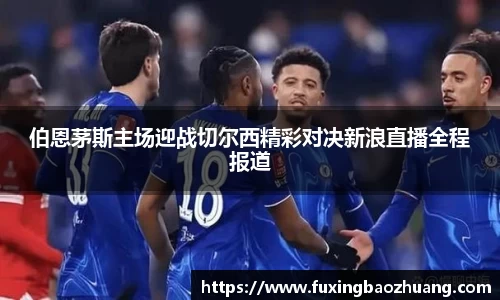 伯恩茅斯主场迎战切尔西精彩对决新浪直播全程报道
