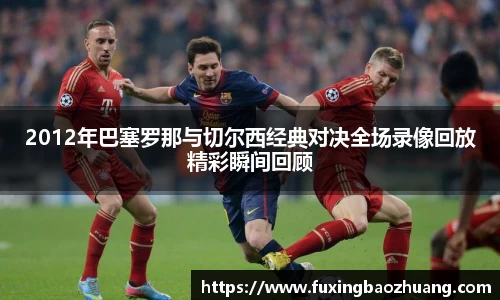 2012年巴塞罗那与切尔西经典对决全场录像回放精彩瞬间回顾